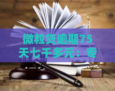 微粒贷逾期75天七千多元：专员介入处理，还款期限临近引发的虑