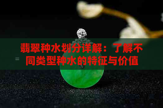 翡翠种水划分详解：了解不同类型种水的特征与价值