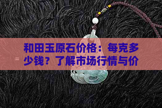 和田玉原石价格：每克多少钱？了解市场行情与价值