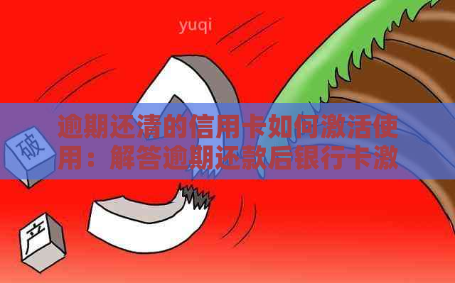 逾期还清的信用卡如何激活使用：解答逾期还款后银行卡激活问题与潜在风险