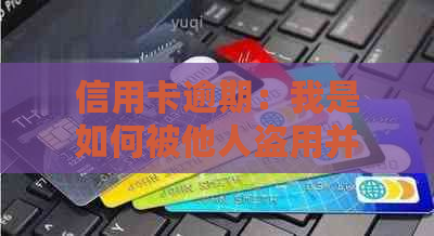 信用卡逾期：我是如何被他人盗用并陷入困境的