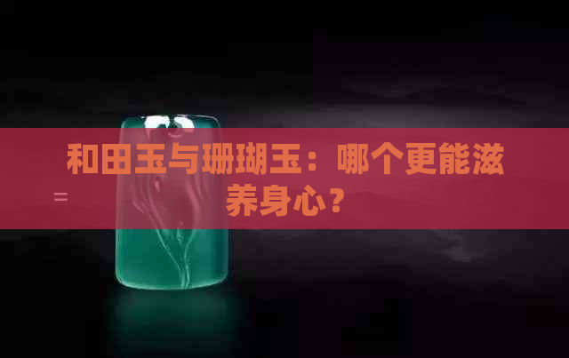 和田玉与珊瑚玉：哪个更能滋养身心？