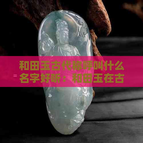 和田玉古代称呼叫什么名字好听：和田玉在古代的美称及其由来