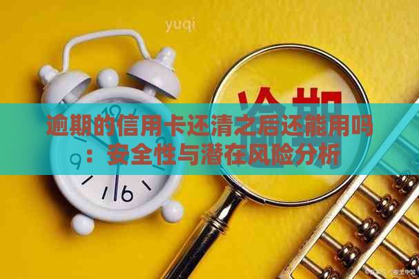 逾期的信用卡还清之后还能用吗：安全性与潜在风险分析