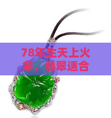 78年生天上火命，翡翠适合女生佩戴吗？