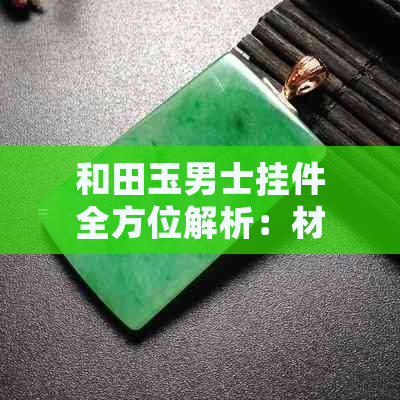 和田玉男士挂件全方位解析：材质、款式、选购与保养指南