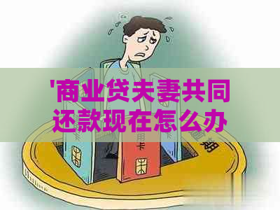 '商业贷夫妻共同还款现在怎么办：解决办法和操作流程'