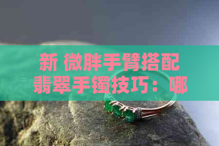 新 微胖手臂搭配翡翠手镯技巧：哪些形状更显瘦？