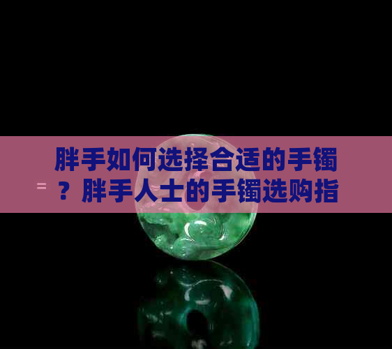 胖手如何选择合适的手镯？胖手人士的手镯选购指南和推荐款式