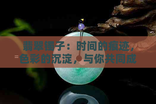 翡翠镯子：时间的痕迹，色彩的沉淀，与你共同成长的故事