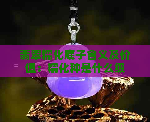 翡翠糯化底子含义及价值：糯化种是什么级别？