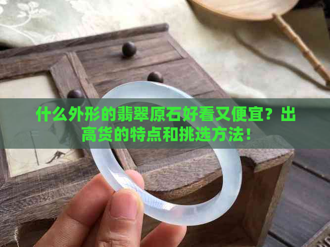 什么外形的翡翠原石好看又便宜？出高货的特点和挑选方法！