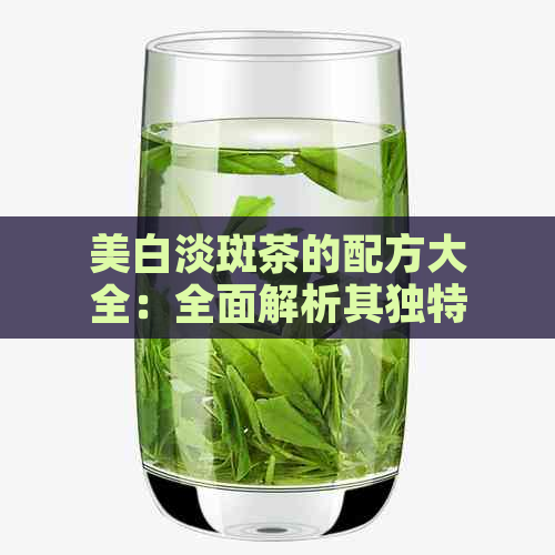 美白淡斑茶的配方大全：全面解析其独特功效与制作方法