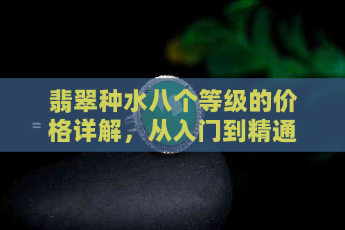 翡翠种水八个等级的价格详解，从入门到精通，全面了解翡翠价值体系