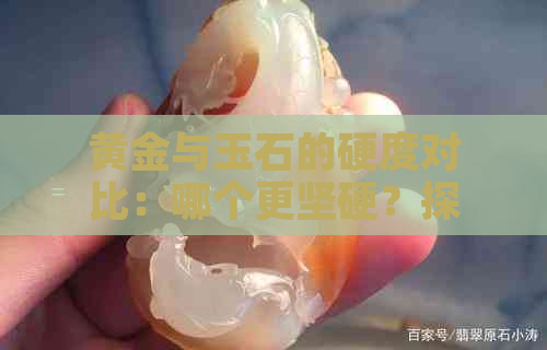 黄金与玉石的硬度对比：哪个更坚硬？探究两种宝石的耐磨性差异