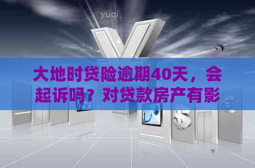 大地时贷险逾期40天，会起诉吗？对贷款房产有影响吗？