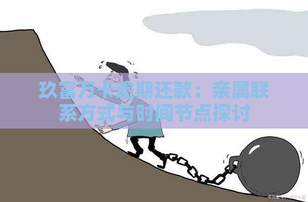 玖富万卡逾期还款：亲属联系方式与时间节点探讨