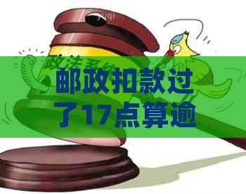 邮政扣款过了17点算逾期吗 - 扣款时间与逾期的关联及处理策略