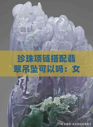 珍珠项链搭配翡翠吊坠可以吗：女生时尚新选择