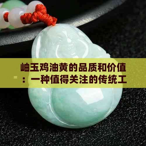 岫玉鸡油黄的品质和价值：一种值得关注的传统工艺品