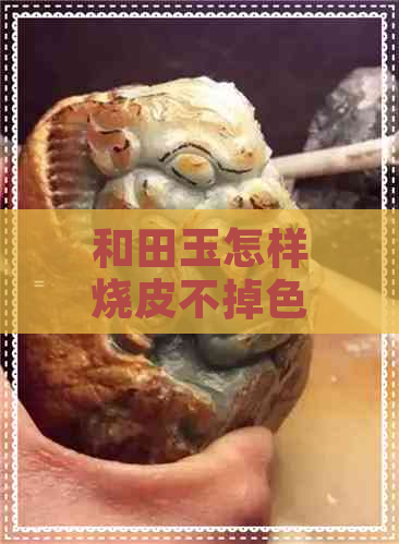 和田玉怎样烧皮不掉色不裂