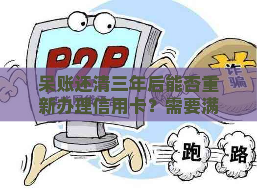 呆账还清三年后能否重新办理信用卡？需要满足哪些条件？