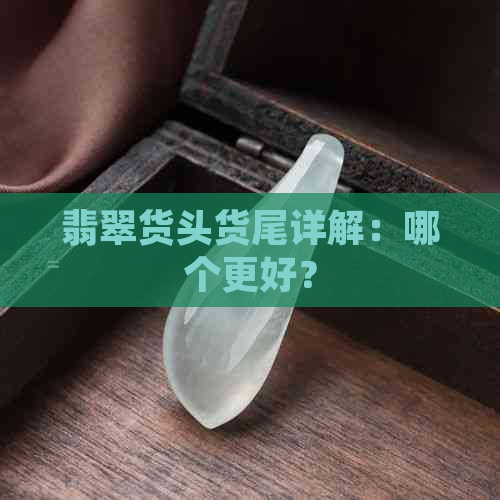 翡翠货头货尾详解：哪个更好？