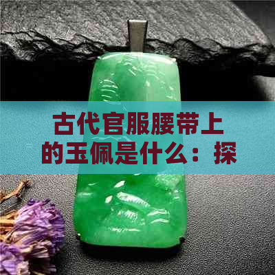 古代官服腰带上的玉佩是什么：探究古代官员饰品的象征意义与文化内涵