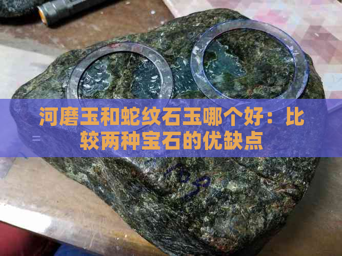 河磨玉和蛇纹石玉哪个好：比较两种宝石的优缺点