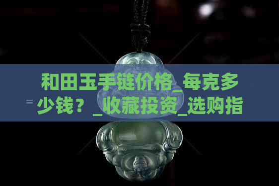 和田玉手链价格_每克多少钱？_收藏投资_选购指南