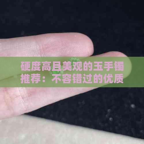 硬度高且美观的玉手镯推荐：不容错过的优质选择