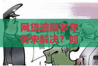 网贷逾期多年仍未解决？如何应对与挽救？了解详细解决方案和建议！