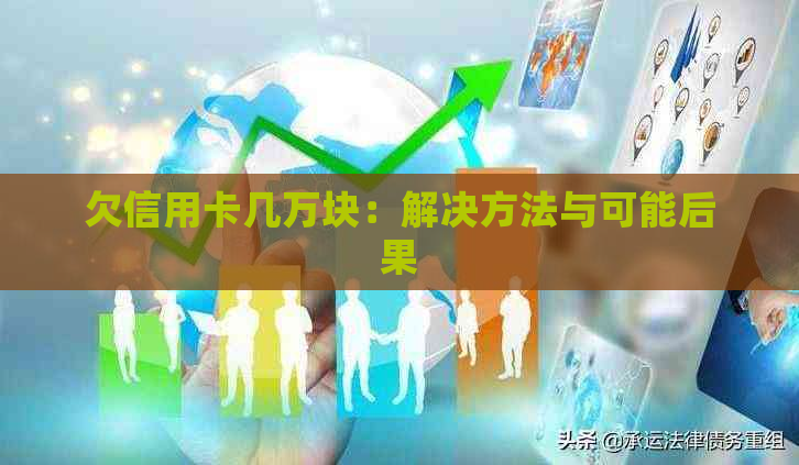 欠信用卡几万块：解决方法与可能后果