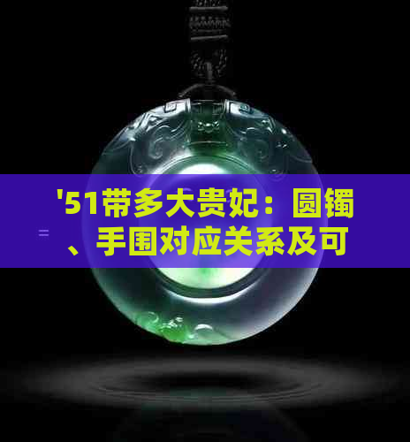 '51带多大贵妃：圆镯、手围对应关系及可搭配款式探讨'