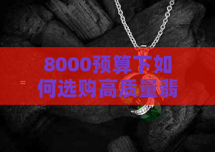 8000预算下如何选购高质量翡翠手镯，翡翠种类与选择指南