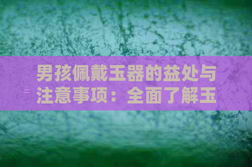 男孩佩戴玉器的益处与注意事项：全面了解玉石对人体的影响及佩戴方法