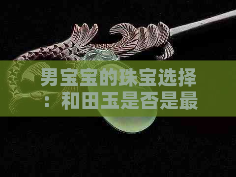 男宝宝的珠宝选择：和田玉是否是更佳之选？