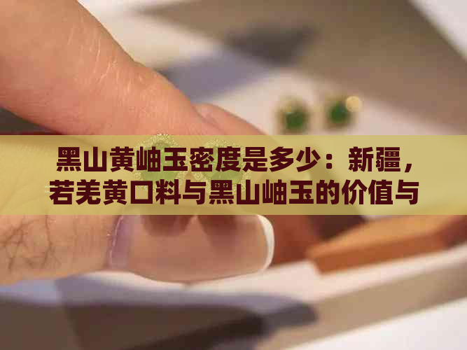 黑山黄岫玉密度是多少：新疆，若羌黄口料与黑山岫玉的价值与比较