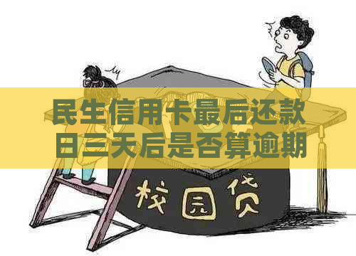 民生信用卡最后还款日三天后是否算逾期：解答疑惑及注意事项