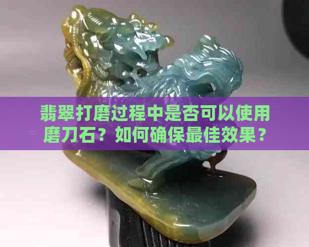 翡翠打磨过程中是否可以使用磨刀石？如何确保更佳效果？