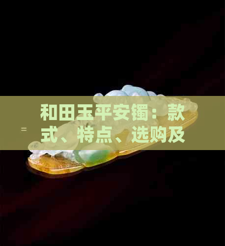 和田玉平安镯：款式、特点、选购及保养知识全面解析