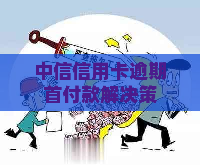 中信信用卡逾期首付款解决策略：如何避免滞纳金、恢复信用，并确保按时还款