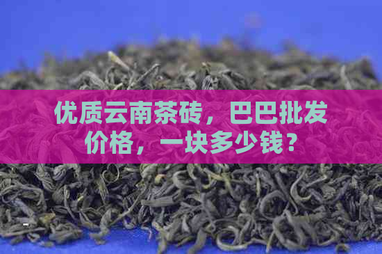 优质云南茶砖，巴巴批发价格，一块多少钱？