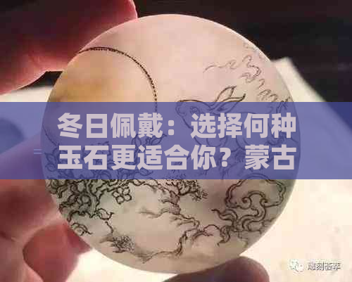 冬日佩戴：选择何种玉石更适合你？蒙古玉还是新疆玉？