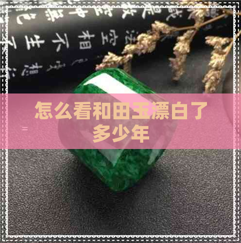 怎么看和田玉漂白了多少年