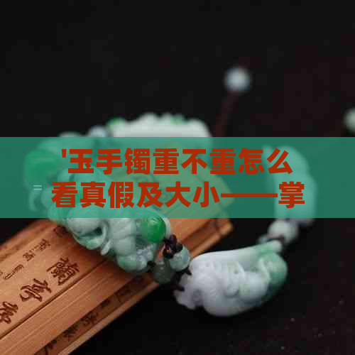 '玉手镯重不重怎么看真假及大小——掌握这些小技巧即可轻松辨别'