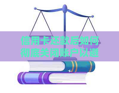 信用卡还款后如何彻底关闭账户以避免潜在问题：一份全面指南