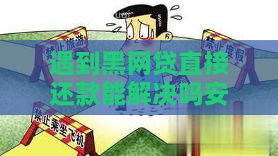 遇到黑网贷直接还款能解决吗安全吗？这是真的吗？