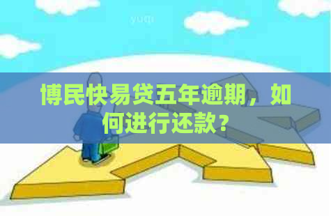 博民快易贷五年逾期，如何进行还款？