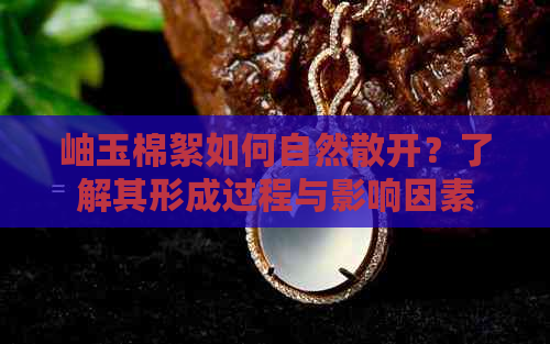 岫玉棉絮如何自然散开？了解其形成过程与影响因素，让你轻松处理岫玉饰品